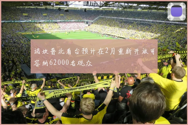 诺坎普北看台预计在2月重新开放可容纳62000名观众