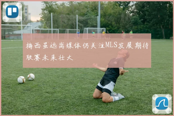 梅西虽远离媒体仍关注MLS发展期待联赛未来壮大