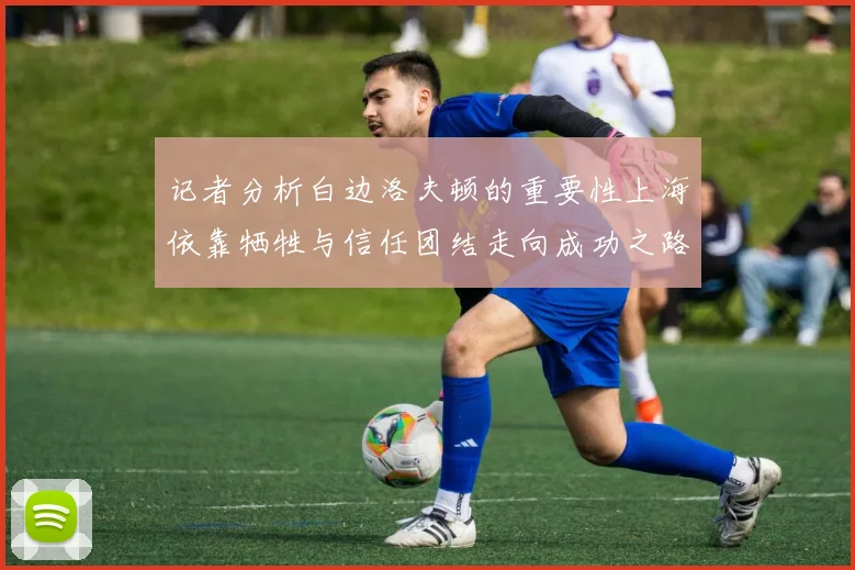 记者分析白边洛夫顿的重要性上海依靠牺牲与信任团结走向成功之路