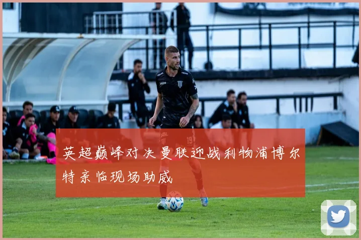 英超巅峰对决曼联迎战利物浦博尔特亲临现场助威