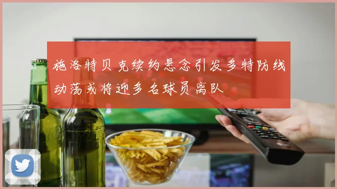 施洛特贝克续约悬念引发多特防线动荡或将迎多名球员离队