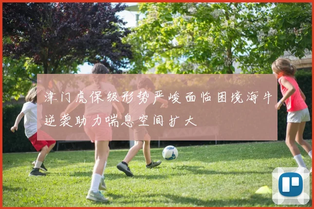 津门虎保级形势严峻面临困境海牛逆袭助力喘息空间扩大