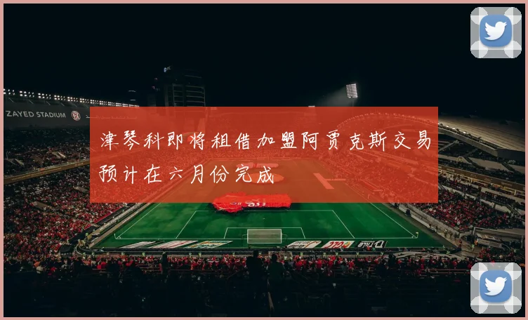 津琴科即将租借加盟阿贾克斯交易预计在六月份完成