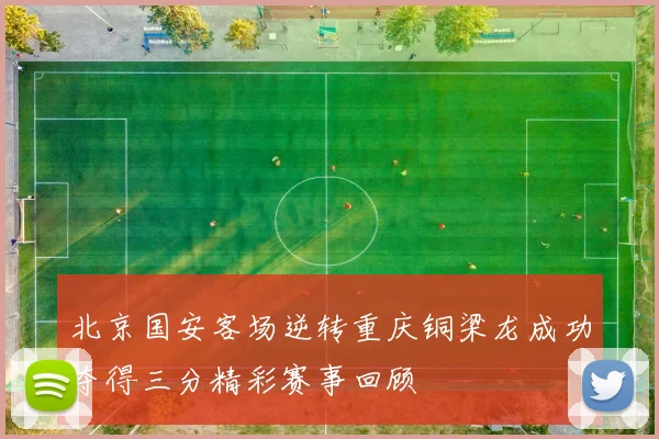 北京国安客场逆转重庆铜梁龙成功夺得三分精彩赛事回顾