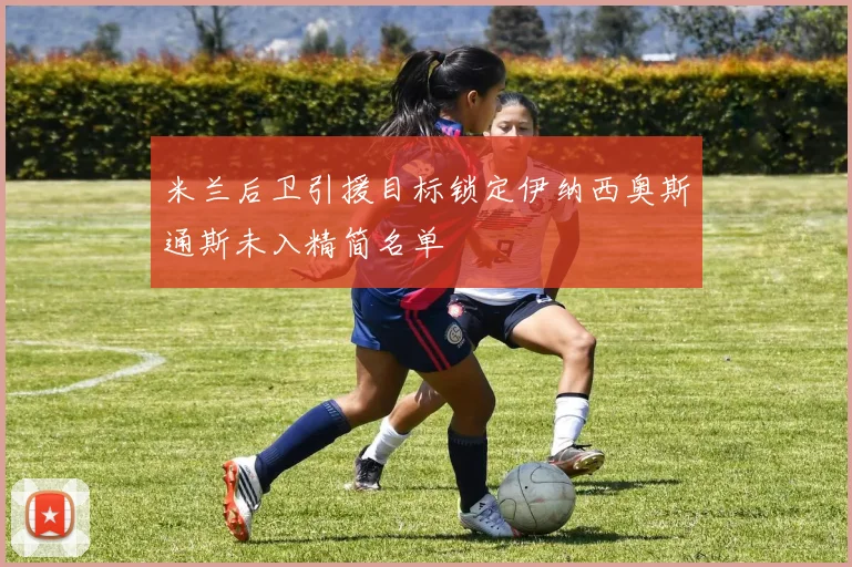 米兰后卫引援目标锁定伊纳西奥斯通斯未入精简名单