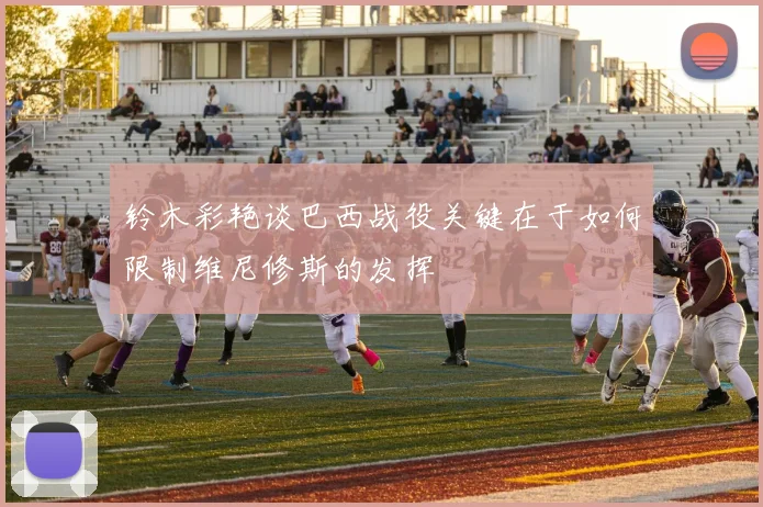 铃木彩艳谈巴西战役关键在于如何限制维尼修斯的发挥