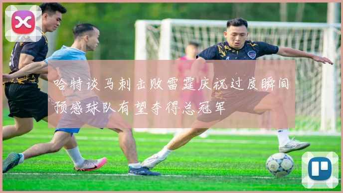 哈特谈马刺击败雷霆庆祝过度瞬间预感球队有望夺得总冠军