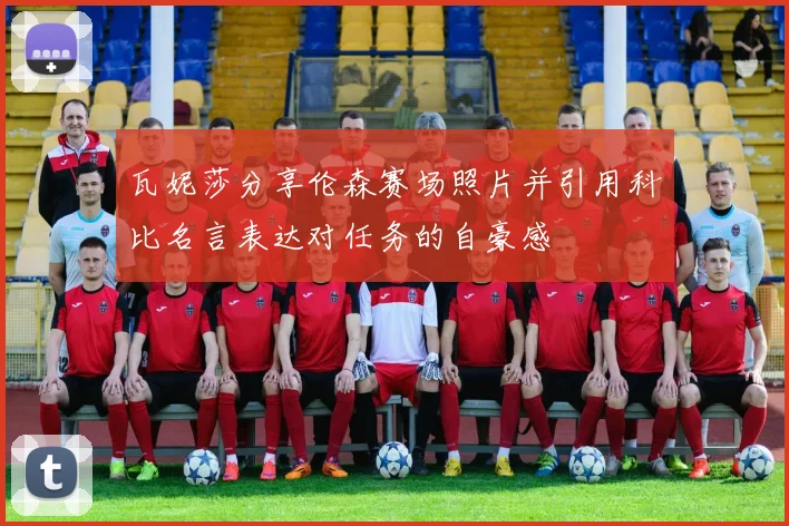 瓦妮莎分享伦森赛场照片并引用科比名言表达对任务的自豪感