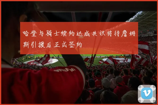 哈登与骑士续约达成共识将待詹姆斯引援后正式签约