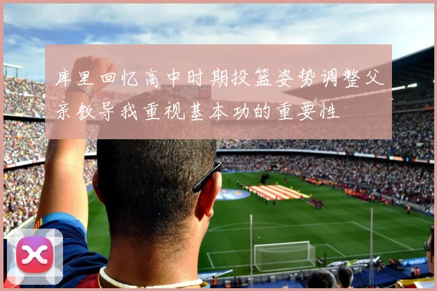 库里回忆高中时期投篮姿势调整父亲教导我重视基本功的重要性