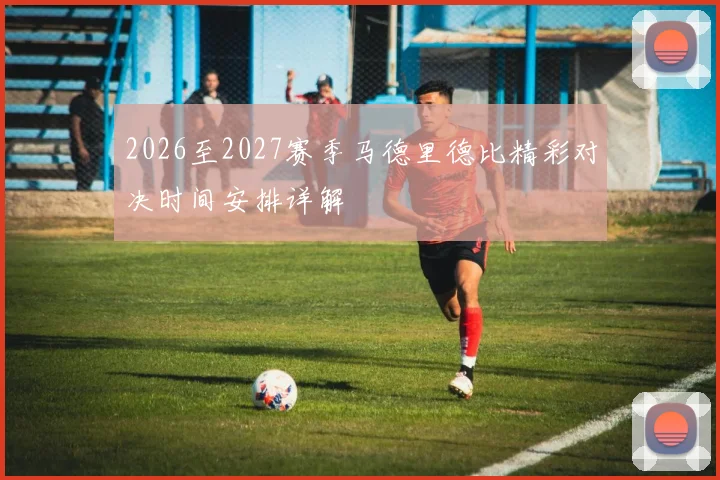2026至2027赛季马德里德比精彩对决时间安排详解