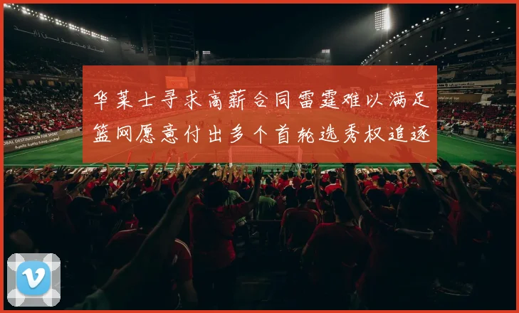 华莱士寻求高薪合同雷霆难以满足篮网愿意付出多个首轮选秀权追逐
