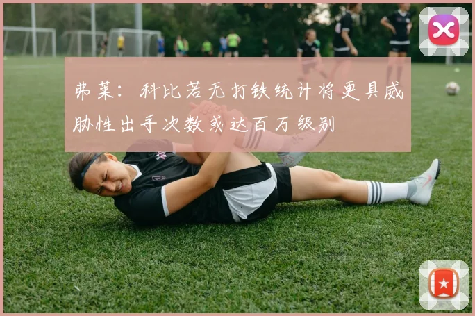 弗莱：科比若无打铁统计将更具威胁性出手次数或达百万级别