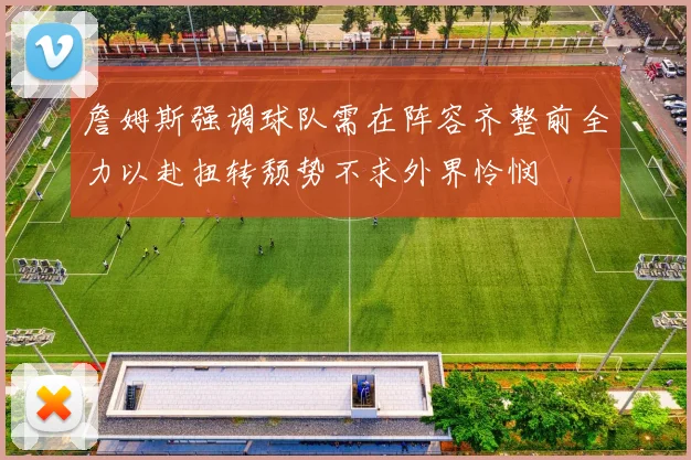 詹姆斯强调球队需在阵容齐整前全力以赴扭转颓势不求外界怜悯