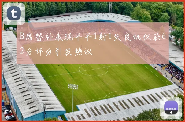 B席替补表现平平1射1失良机仅获62分评分引发热议