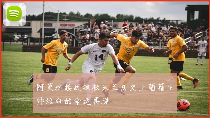 阿莫林接近执教米兰历史上葡籍主帅短命的命运再现
