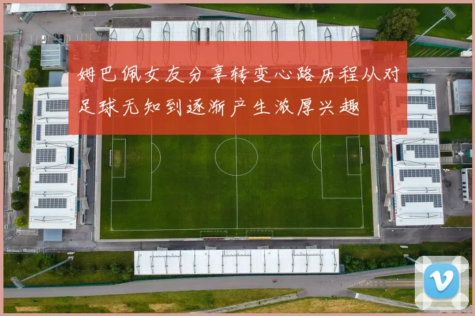 姆巴佩女友分享转变心路历程从对足球无知到逐渐产生浓厚兴趣