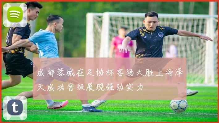 成都蓉城在足协杯客场大胜上海泽天成功晋级展现强劲实力