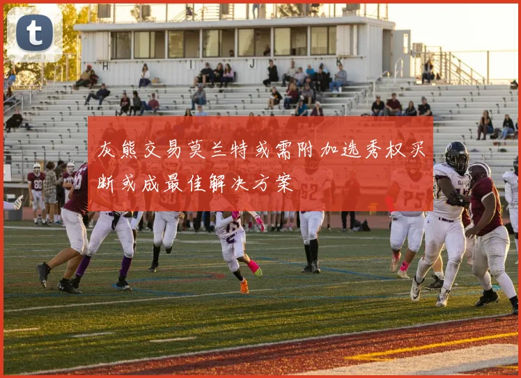 灰熊交易莫兰特或需附加选秀权买断或成最佳解决方案