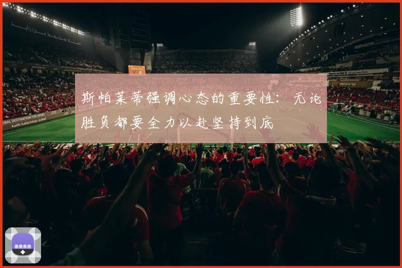 斯帕莱蒂强调心态的重要性：无论胜负都要全力以赴坚持到底