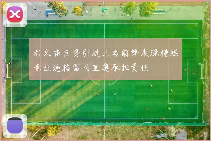 尤文花巨资引进三名前锋表现糟糕竟让迪格雷戈里奥承担责任