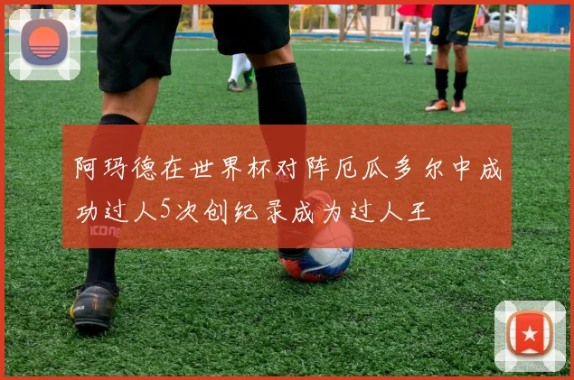 阿玛德在世界杯对阵厄瓜多尔中成功过人5次创纪录成为过人王