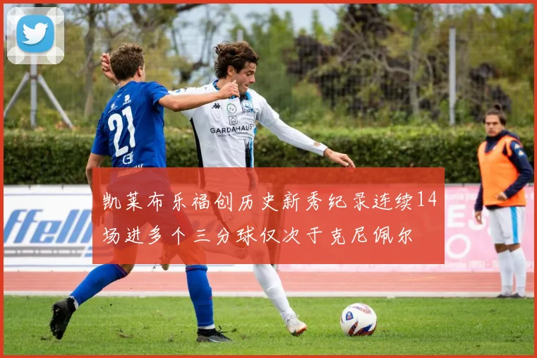 凯莱布乐福创历史新秀纪录连续14场进多个三分球仅次于克尼佩尔