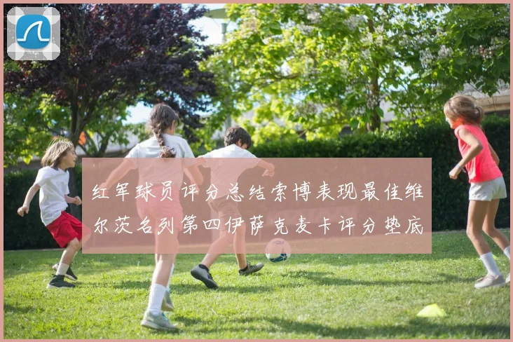 红军球员评分总结索博表现最佳维尔茨名列第四伊萨克麦卡评分垫底