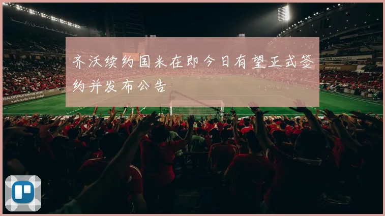 齐沃续约国米在即今日有望正式签约并发布公告