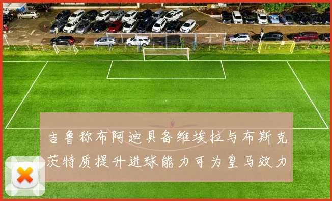 吉鲁称布阿迪具备维埃拉与布斯克茨特质提升进球能力可为皇马效力
