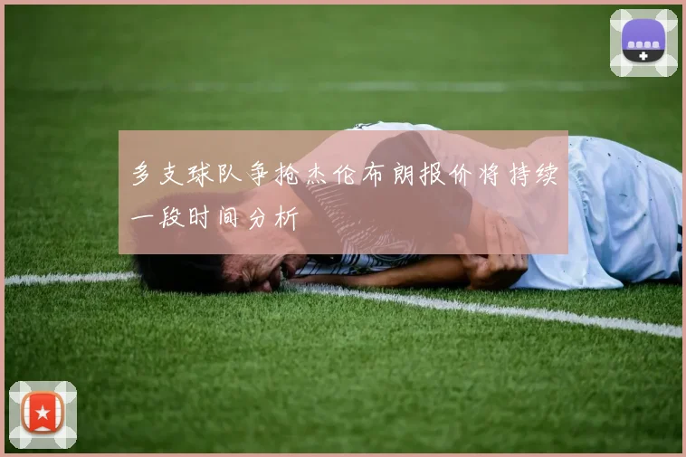 多支球队争抢杰伦布朗报价将持续一段时间分析