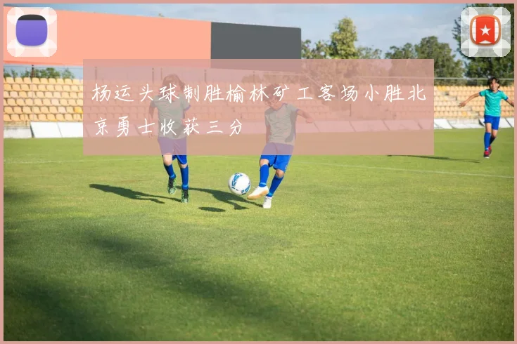 杨运头球制胜榆林矿工客场小胜北京勇士收获三分
