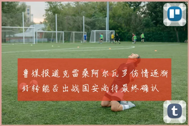 鲁媒报道克雷桑阿尔瓦罗伤情逐渐好转能否出战国安尚待最终确认