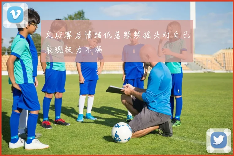 文班赛后情绪低落频频摇头对自己表现极为不满