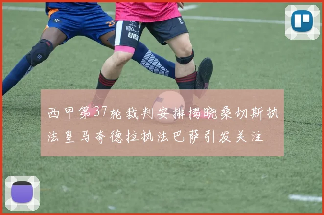 西甲第37轮裁判安排揭晓桑切斯执法皇马夸德拉执法巴萨引发关注