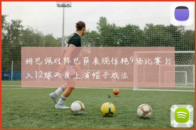 姆巴佩对阵巴萨表现惊艳9场比赛打入12球两度上演帽子戏法
